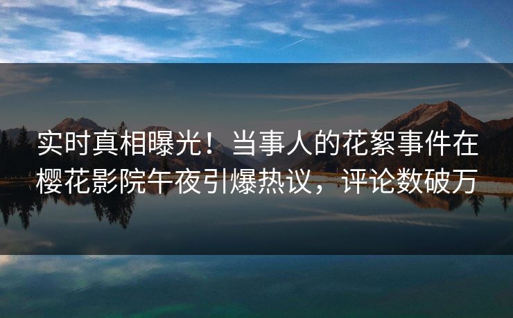 实时真相曝光！当事人的花絮事件在樱花影院午夜引爆热议，评论数破万