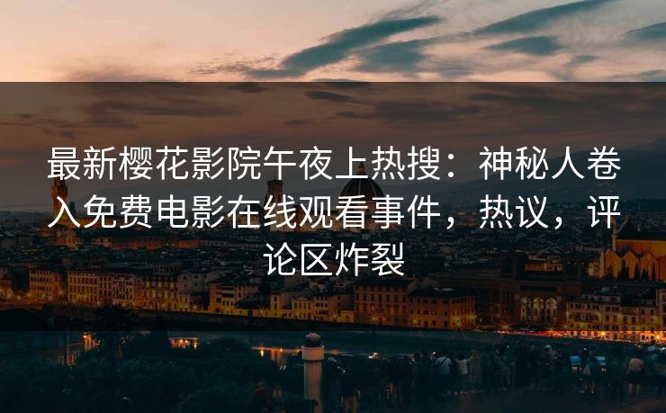最新樱花影院午夜上热搜：神秘人卷入免费电影在线观看事件，热议，评论区炸裂