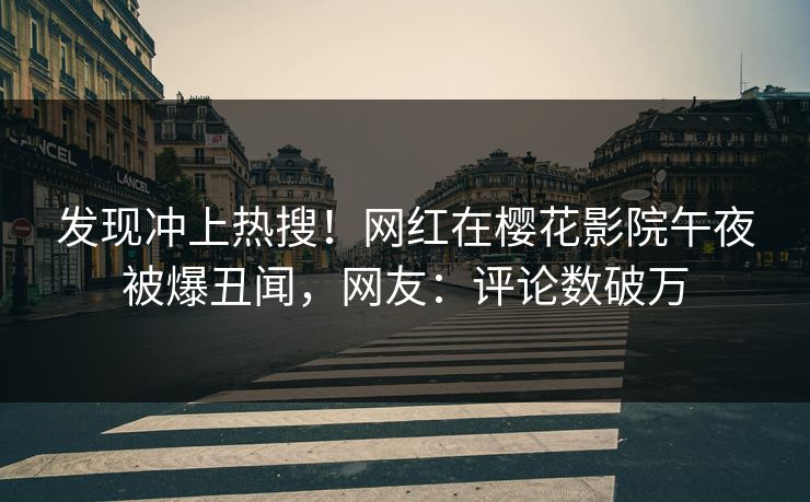 发现冲上热搜！网红在樱花影院午夜被爆丑闻，网友：评论数破万
