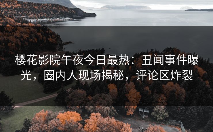 樱花影院午夜今日最热：丑闻事件曝光，圈内人现场揭秘，评论区炸裂