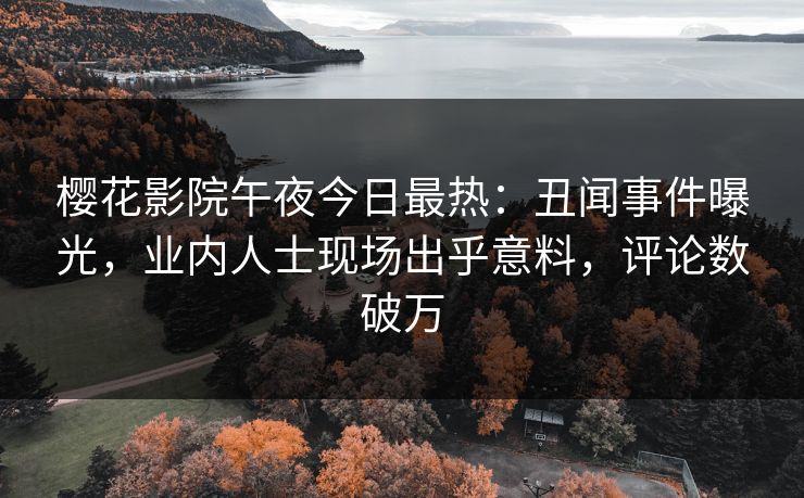 樱花影院午夜今日最热：丑闻事件曝光，业内人士现场出乎意料，评论数破万