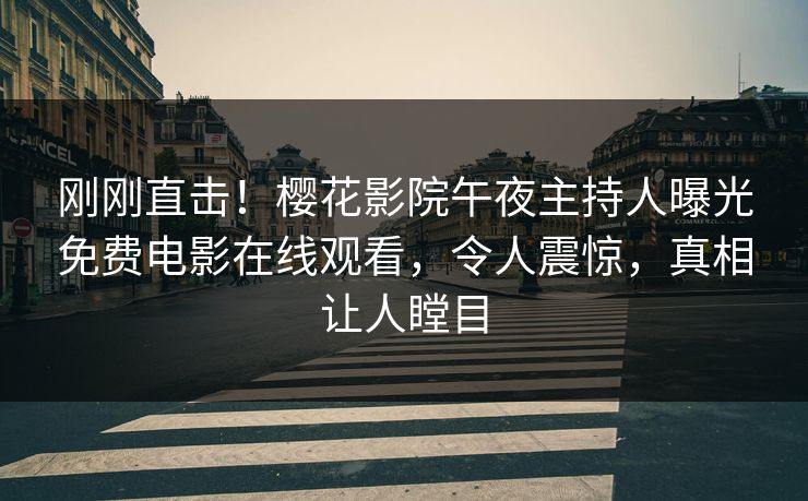 刚刚直击！樱花影院午夜主持人曝光免费电影在线观看，令人震惊，真相让人瞠目