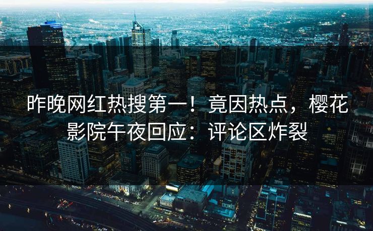 昨晚网红热搜第一！竟因热点，樱花影院午夜回应：评论区炸裂