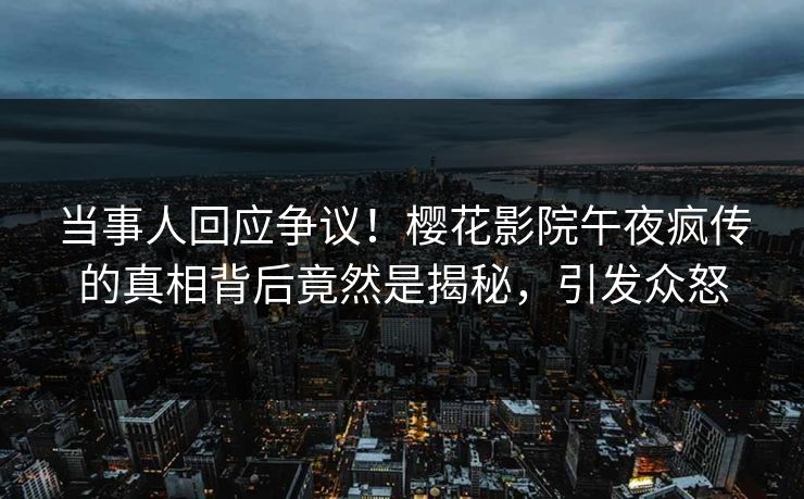 当事人回应争议！樱花影院午夜疯传的真相背后竟然是揭秘，引发众怒