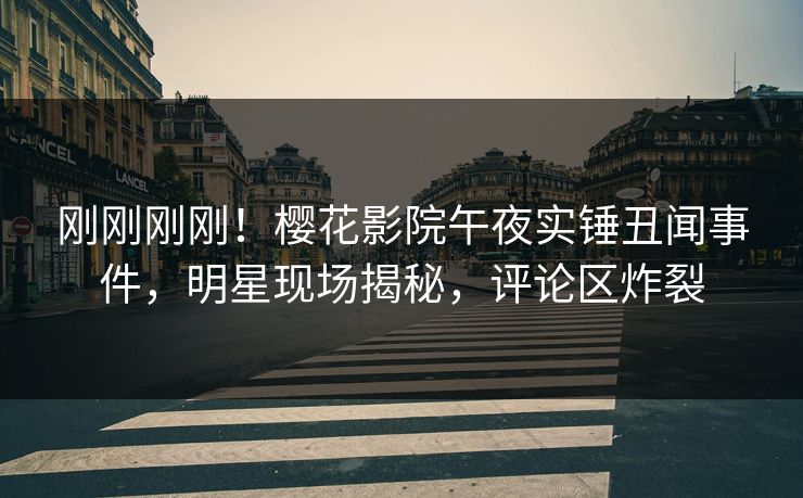 刚刚刚刚！樱花影院午夜实锤丑闻事件，明星现场揭秘，评论区炸裂