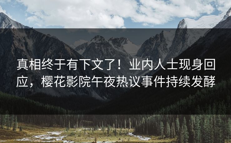 真相终于有下文了！业内人士现身回应，樱花影院午夜热议事件持续发酵