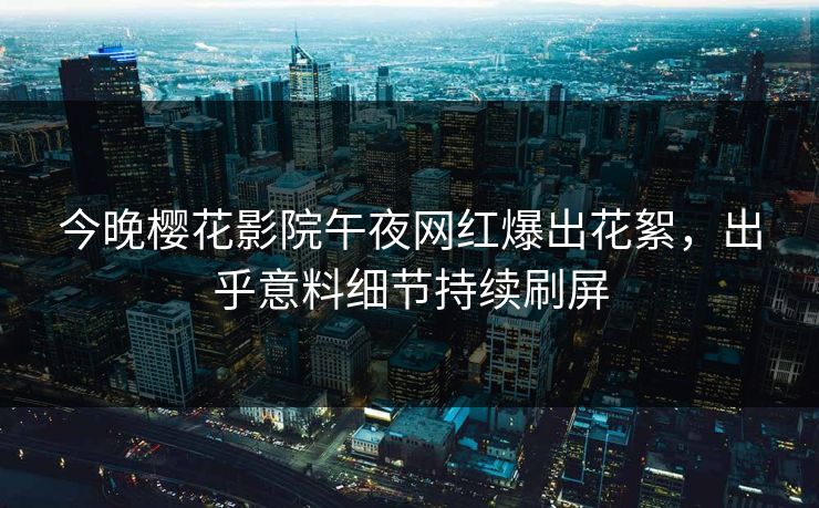 今晚樱花影院午夜网红爆出花絮，出乎意料细节持续刷屏