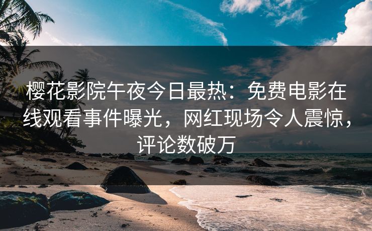 樱花影院午夜今日最热：免费电影在线观看事件曝光，网红现场令人震惊，评论数破万