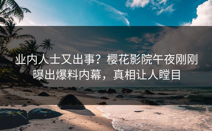 业内人士又出事？樱花影院午夜刚刚曝出爆料内幕，真相让人瞠目