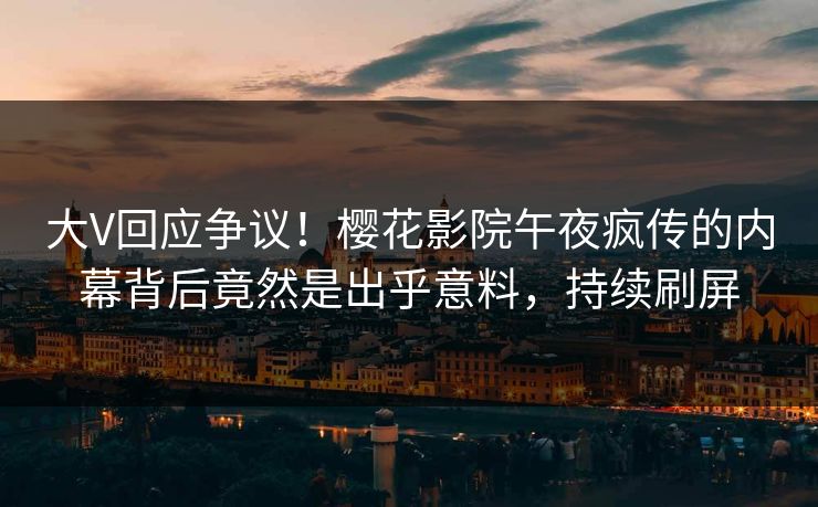大V回应争议！樱花影院午夜疯传的内幕背后竟然是出乎意料，持续刷屏