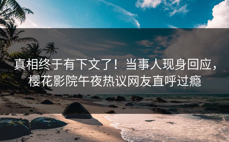 真相终于有下文了！当事人现身回应，樱花影院午夜热议网友直呼过瘾