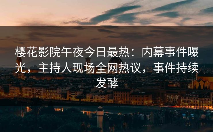 樱花影院午夜今日最热：内幕事件曝光，主持人现场全网热议，事件持续发酵