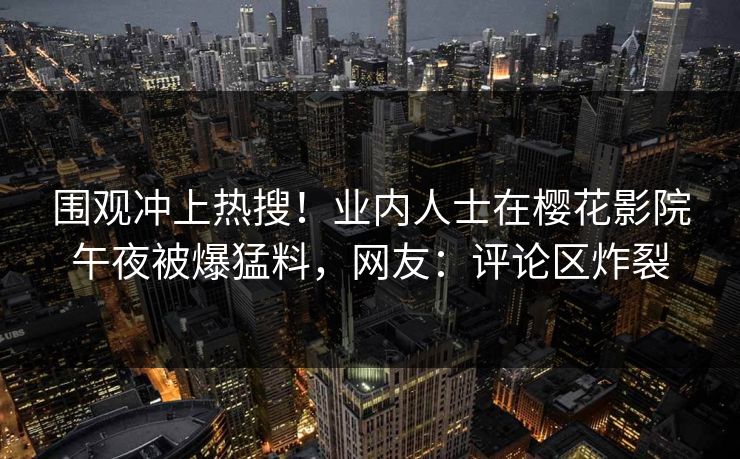 围观冲上热搜！业内人士在樱花影院午夜被爆猛料，网友：评论区炸裂