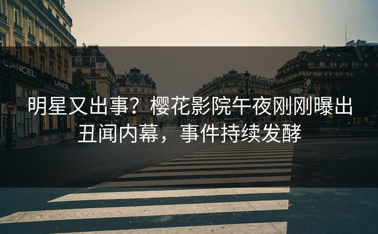 明星又出事？樱花影院午夜刚刚曝出丑闻内幕，事件持续发酵