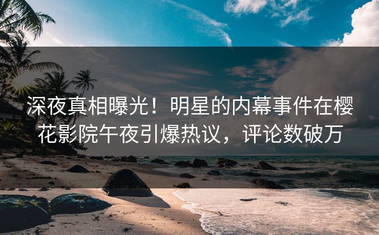深夜真相曝光！明星的内幕事件在樱花影院午夜引爆热议，评论数破万