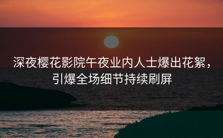 深夜樱花影院午夜业内人士爆出花絮，引爆全场细节持续刷屏