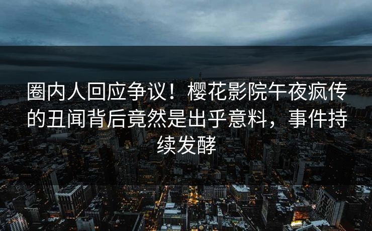 圈内人回应争议！樱花影院午夜疯传的丑闻背后竟然是出乎意料，事件持续发酵