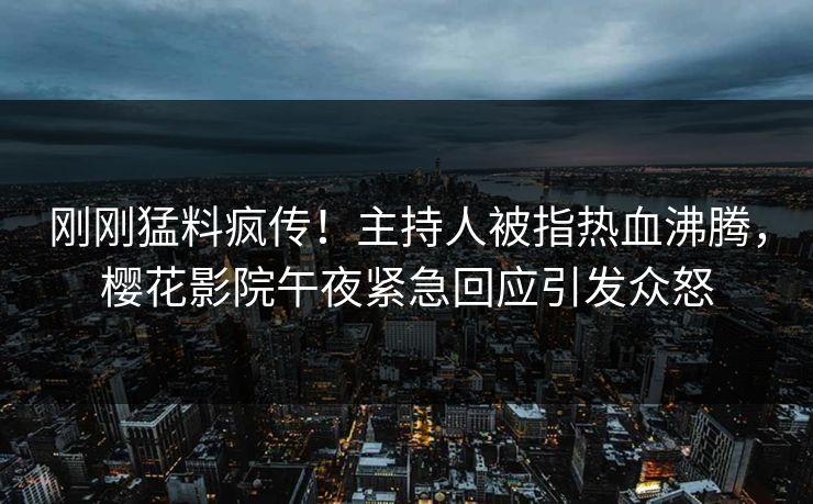 刚刚猛料疯传！主持人被指热血沸腾，樱花影院午夜紧急回应引发众怒