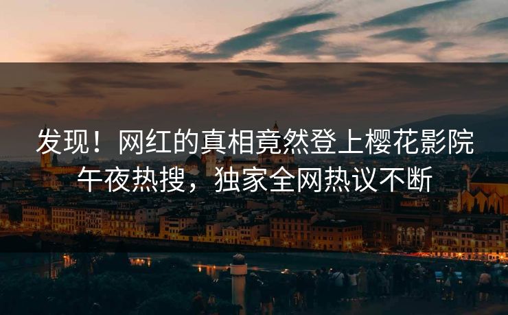 发现！网红的真相竟然登上樱花影院午夜热搜，独家全网热议不断