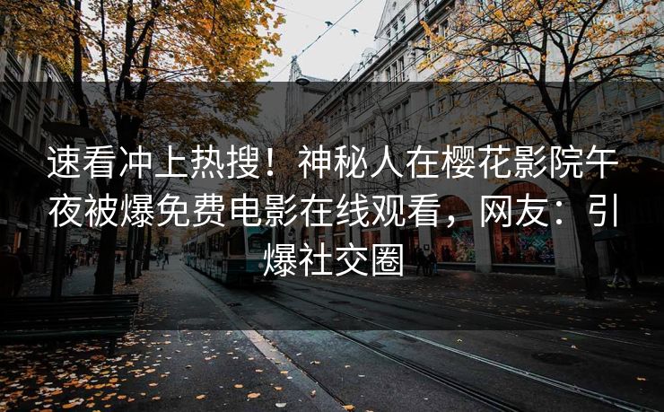速看冲上热搜！神秘人在樱花影院午夜被爆免费电影在线观看，网友：引爆社交圈