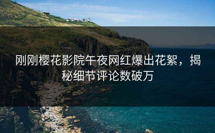 刚刚樱花影院午夜网红爆出花絮，揭秘细节评论数破万