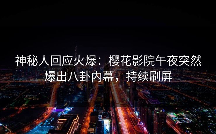 神秘人回应火爆：樱花影院午夜突然爆出八卦内幕，持续刷屏