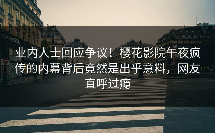 业内人士回应争议！樱花影院午夜疯传的内幕背后竟然是出乎意料，网友直呼过瘾