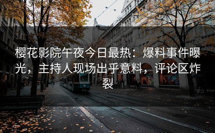 樱花影院午夜今日最热：爆料事件曝光，主持人现场出乎意料，评论区炸裂