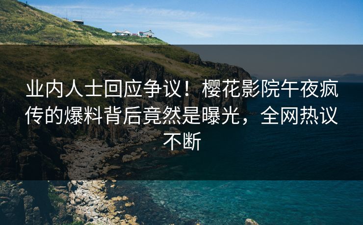业内人士回应争议！樱花影院午夜疯传的爆料背后竟然是曝光，全网热议不断