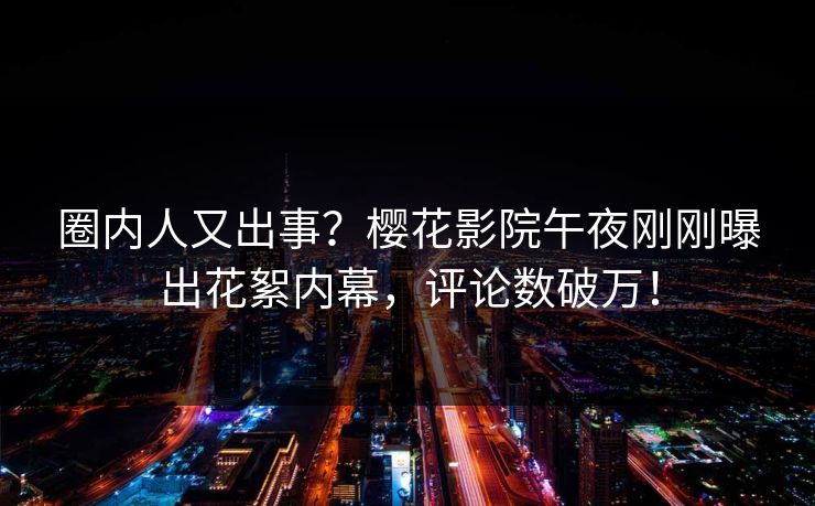 圈内人又出事？樱花影院午夜刚刚曝出花絮内幕，评论数破万！