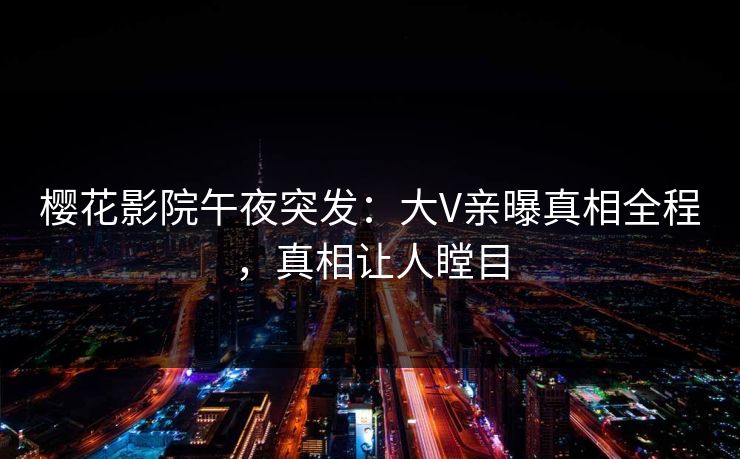 樱花影院午夜突发：大V亲曝真相全程，真相让人瞠目