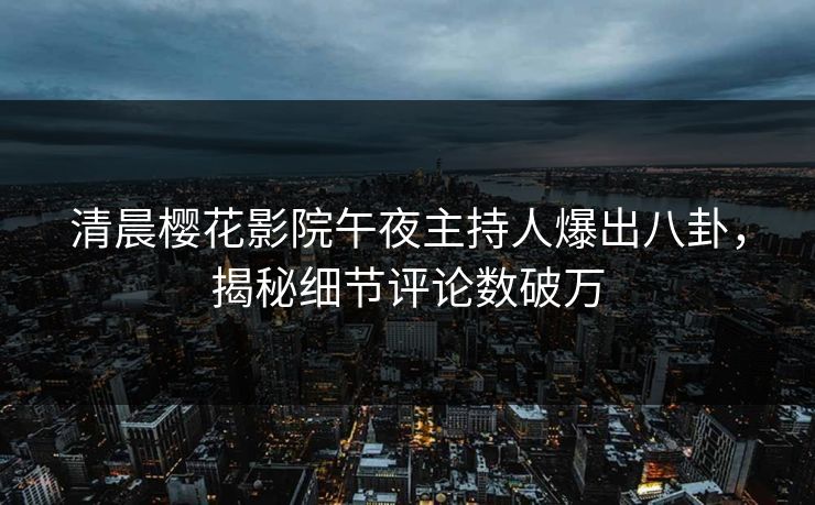 清晨樱花影院午夜主持人爆出八卦，揭秘细节评论数破万