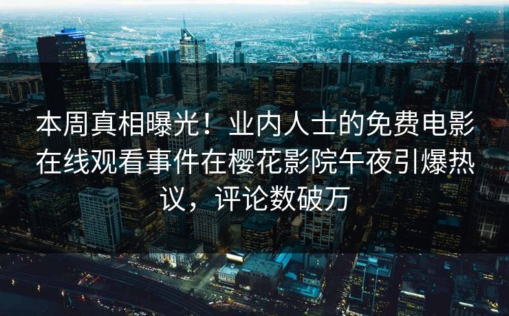 本周真相曝光！业内人士的免费电影在线观看事件在樱花影院午夜引爆热议，评论数破万