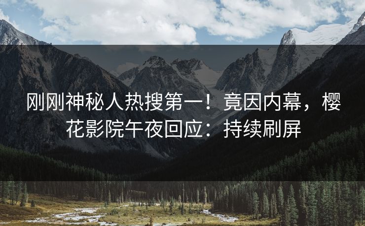 刚刚神秘人热搜第一！竟因内幕，樱花影院午夜回应：持续刷屏