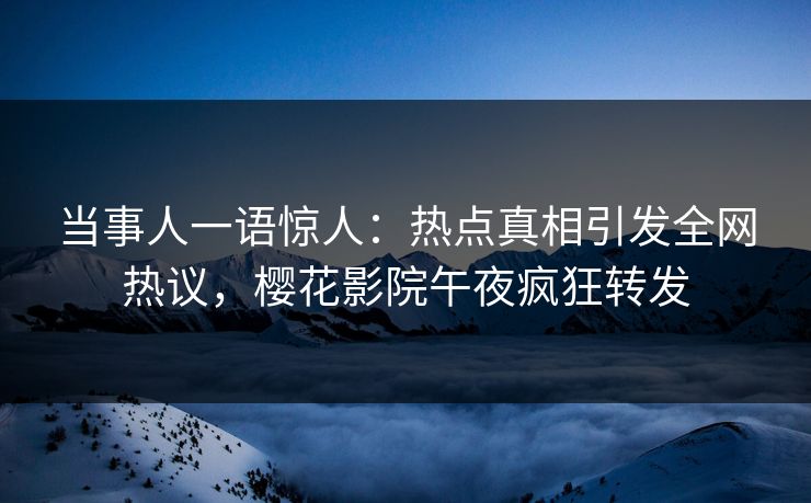 当事人一语惊人：热点真相引发全网热议，樱花影院午夜疯狂转发