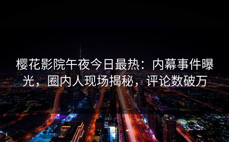 樱花影院午夜今日最热：内幕事件曝光，圈内人现场揭秘，评论数破万