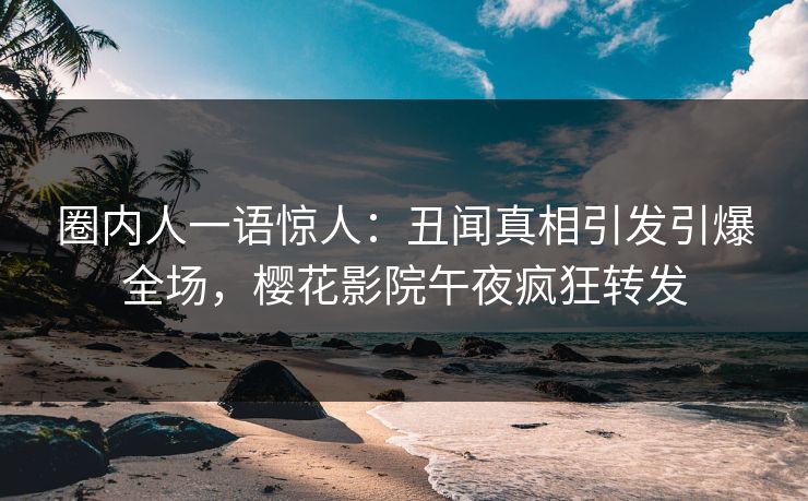 圈内人一语惊人：丑闻真相引发引爆全场，樱花影院午夜疯狂转发