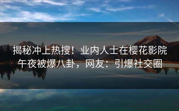揭秘冲上热搜！业内人士在樱花影院午夜被爆八卦，网友：引爆社交圈