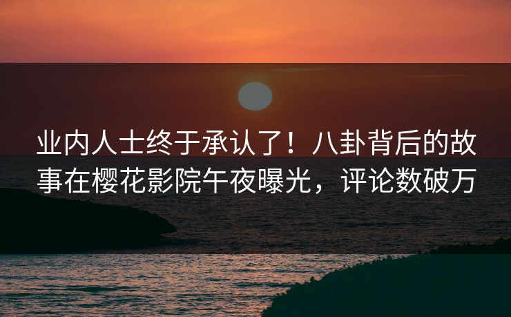 业内人士终于承认了！八卦背后的故事在樱花影院午夜曝光，评论数破万