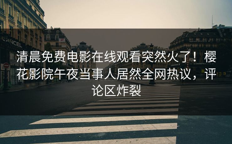 清晨免费电影在线观看突然火了！樱花影院午夜当事人居然全网热议，评论区炸裂