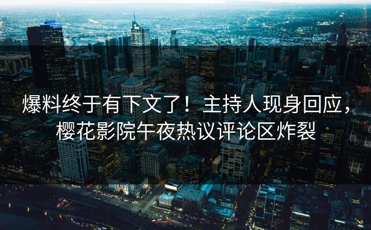 爆料终于有下文了！主持人现身回应，樱花影院午夜热议评论区炸裂
