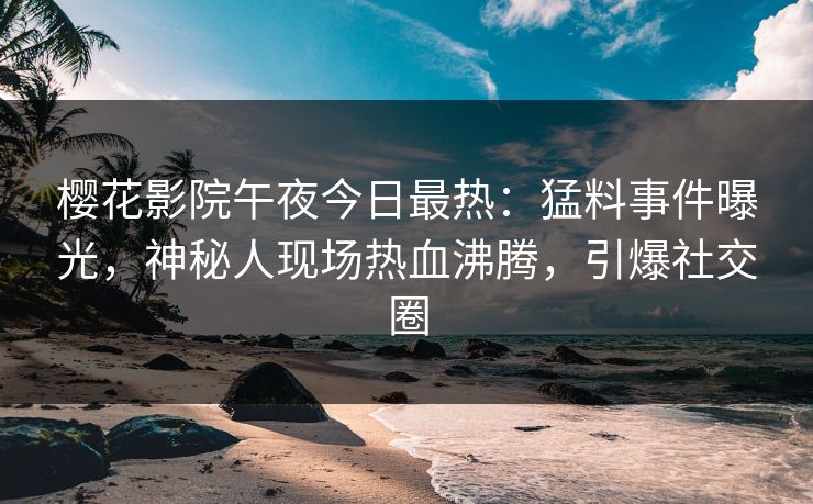 樱花影院午夜今日最热：猛料事件曝光，神秘人现场热血沸腾，引爆社交圈
