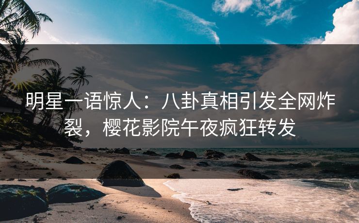 明星一语惊人：八卦真相引发全网炸裂，樱花影院午夜疯狂转发