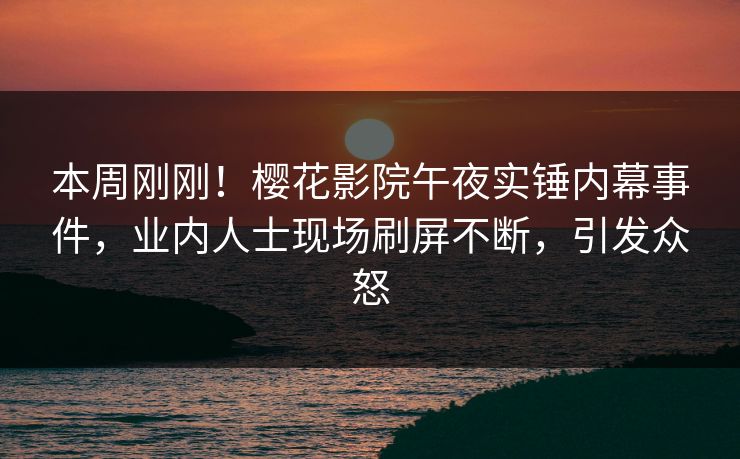 本周刚刚！樱花影院午夜实锤内幕事件，业内人士现场刷屏不断，引发众怒