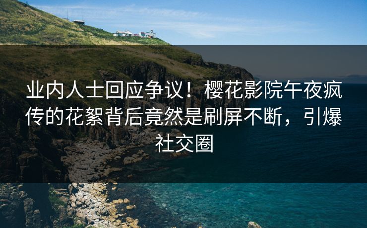 业内人士回应争议！樱花影院午夜疯传的花絮背后竟然是刷屏不断，引爆社交圈