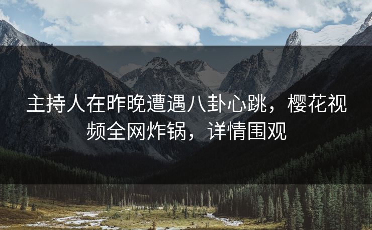 主持人在昨晚遭遇八卦心跳，樱花视频全网炸锅，详情围观