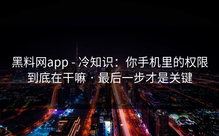 黑料网app - 冷知识：你手机里的权限到底在干嘛 · 最后一步才是关键