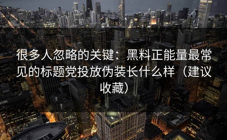 很多人忽略的关键：黑料正能量最常见的标题党投放伪装长什么样（建议收藏）