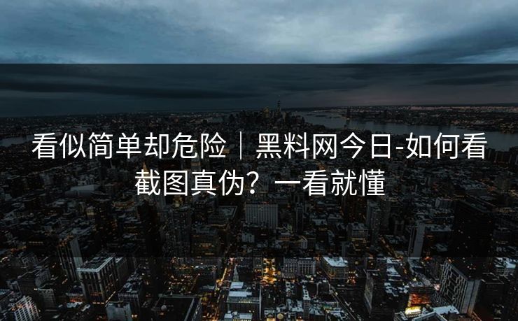 看似简单却危险｜黑料网今日-如何看截图真伪？一看就懂