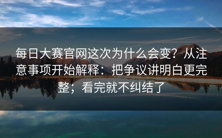 每日大赛官网这次为什么会变？从注意事项开始解释：把争议讲明白更完整；看完就不纠结了